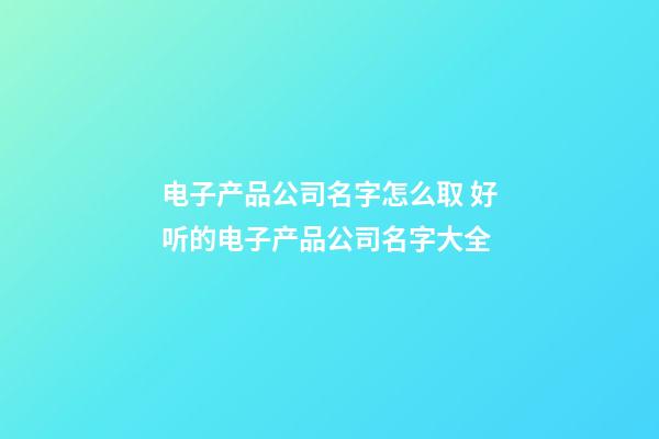 电子产品公司名字怎么取 好听的电子产品公司名字大全